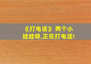 《打电话》 两个小娃娃呀,正在打电话!